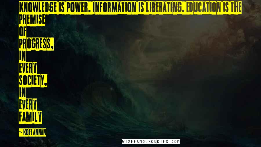 Kofi Annan Quotes: Knowledge is power. Information is liberating. Education is the premise of progress, in every society, in every family