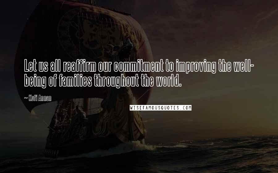 Kofi Annan Quotes: Let us all reaffirm our commitment to improving the well- being of families throughout the world.