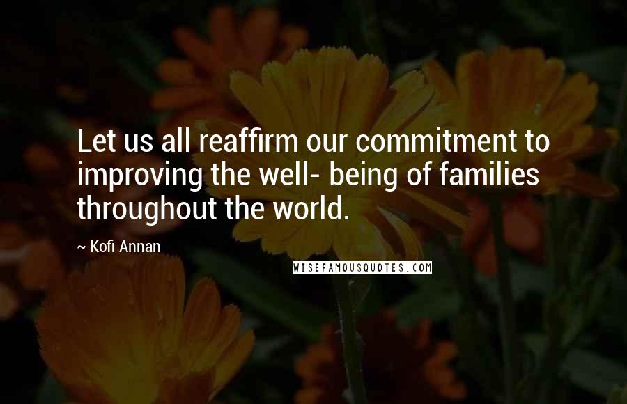 Kofi Annan Quotes: Let us all reaffirm our commitment to improving the well- being of families throughout the world.