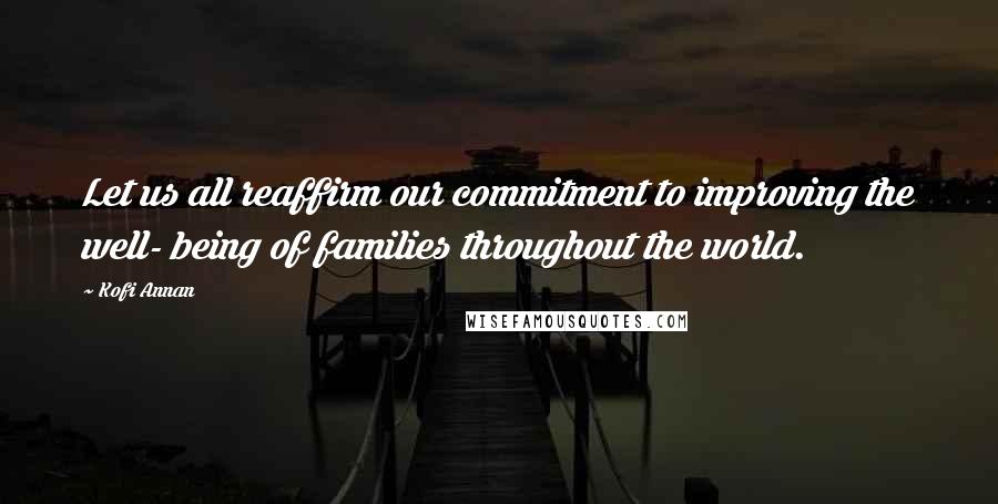 Kofi Annan Quotes: Let us all reaffirm our commitment to improving the well- being of families throughout the world.