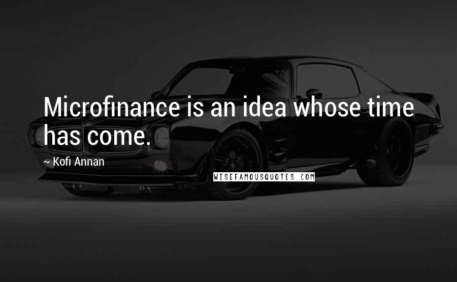 Kofi Annan Quotes: Microfinance is an idea whose time has come.