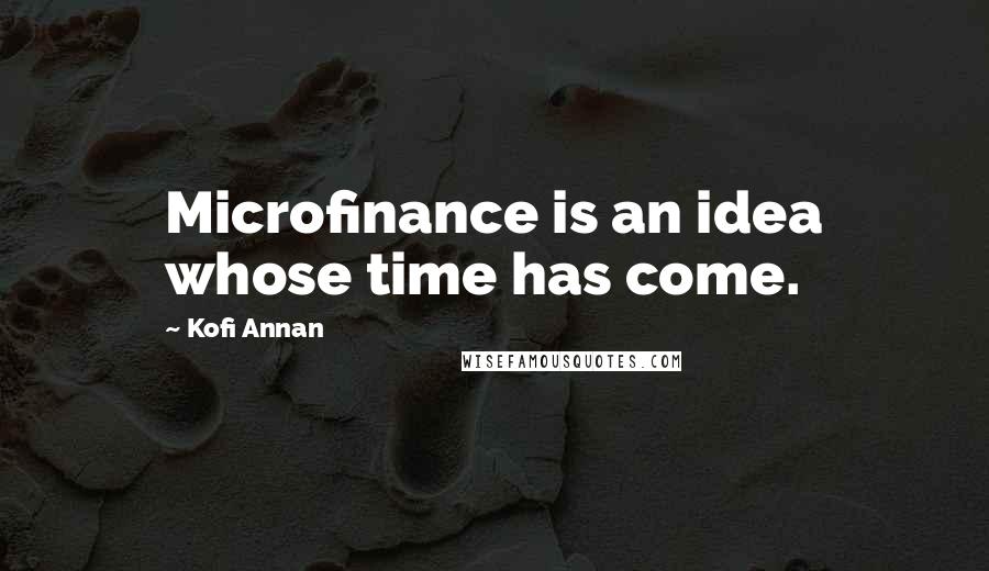 Kofi Annan Quotes: Microfinance is an idea whose time has come.
