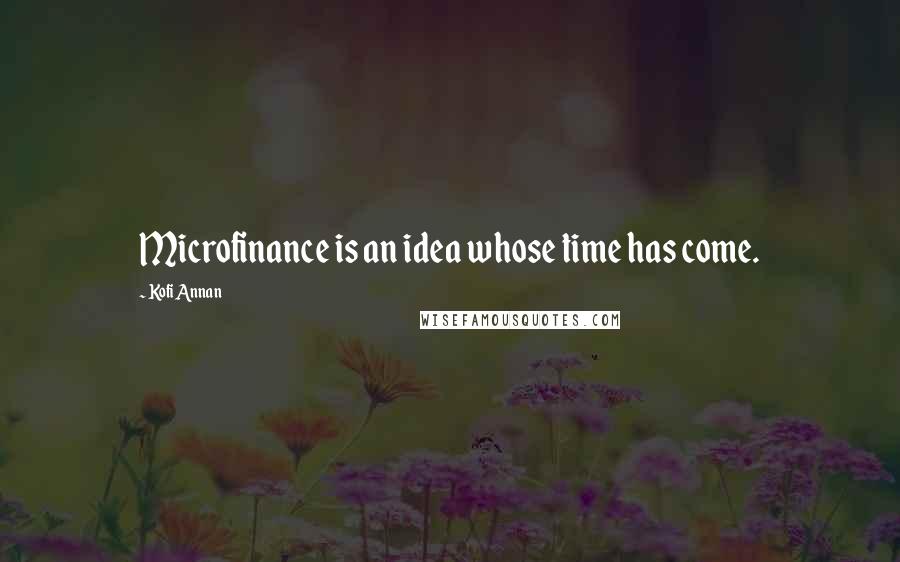 Kofi Annan Quotes: Microfinance is an idea whose time has come.