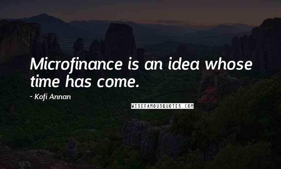 Kofi Annan Quotes: Microfinance is an idea whose time has come.