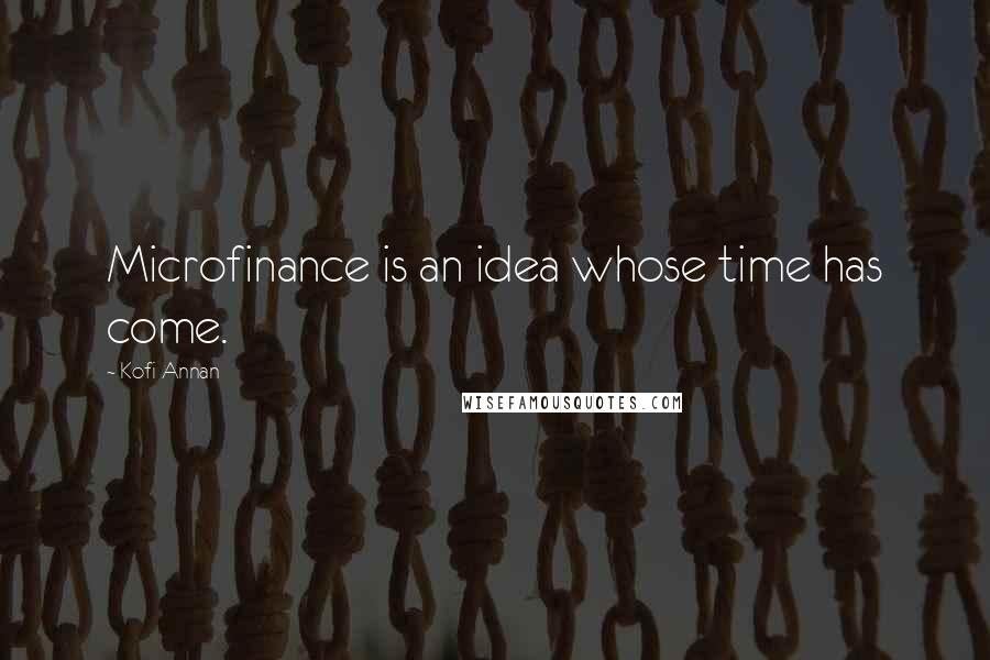 Kofi Annan Quotes: Microfinance is an idea whose time has come.