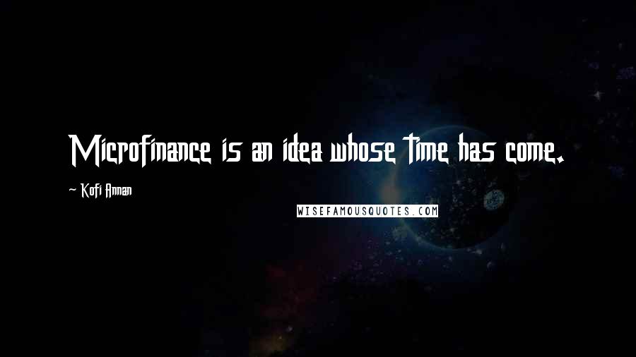 Kofi Annan Quotes: Microfinance is an idea whose time has come.