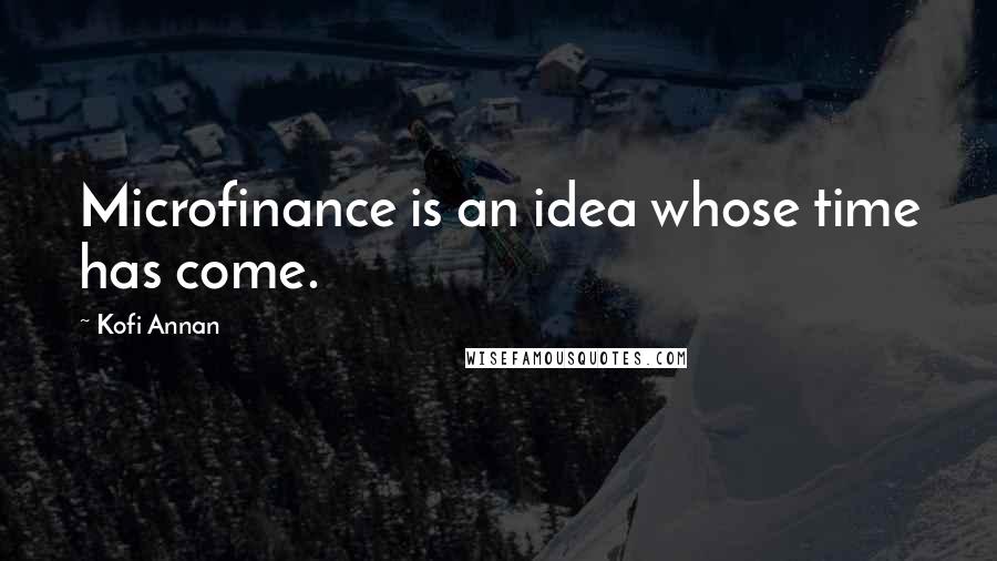 Kofi Annan Quotes: Microfinance is an idea whose time has come.