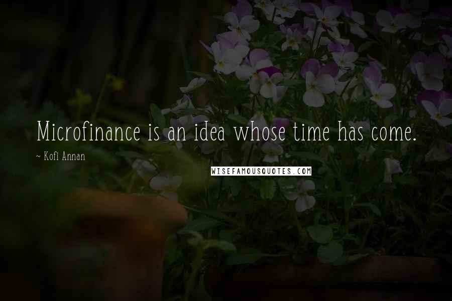 Kofi Annan Quotes: Microfinance is an idea whose time has come.