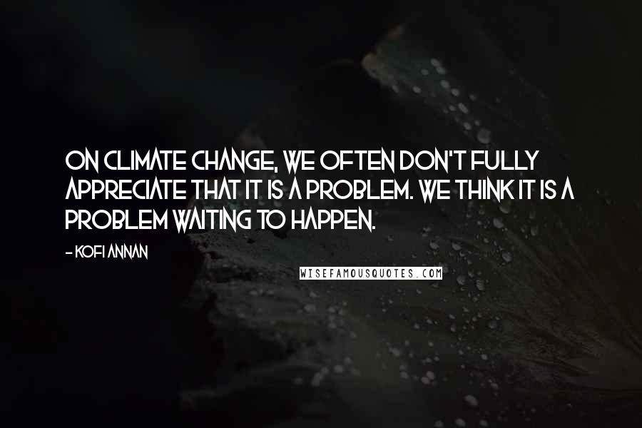 Kofi Annan Quotes: On climate change, we often don't fully appreciate that it is a problem. We think it is a problem waiting to happen.