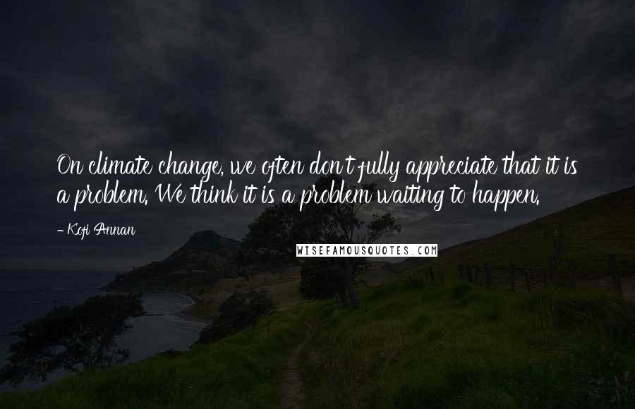 Kofi Annan Quotes: On climate change, we often don't fully appreciate that it is a problem. We think it is a problem waiting to happen.