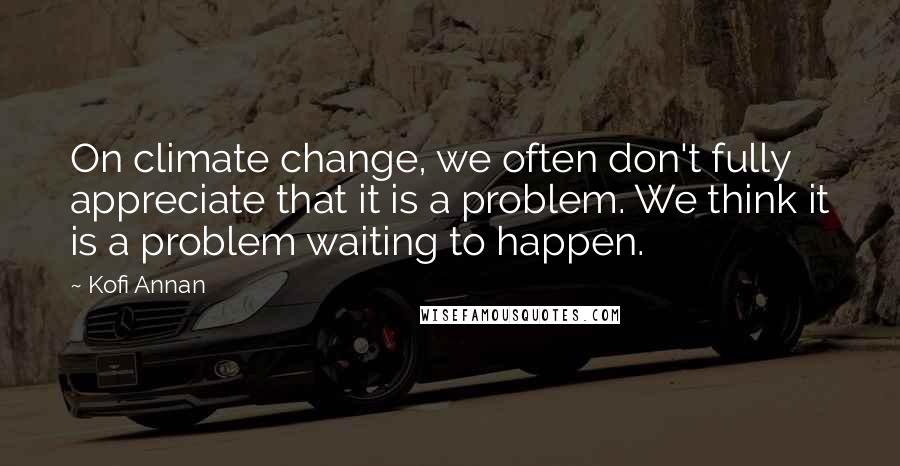 Kofi Annan Quotes: On climate change, we often don't fully appreciate that it is a problem. We think it is a problem waiting to happen.