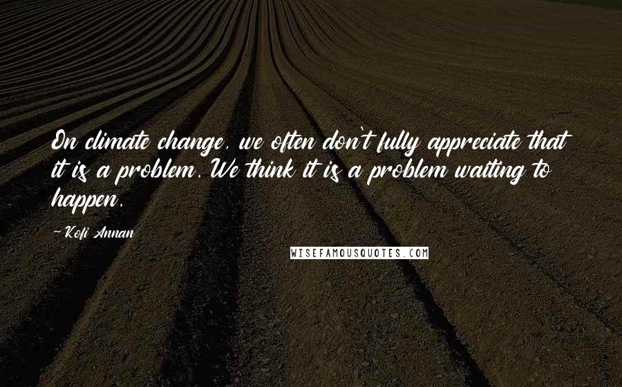 Kofi Annan Quotes: On climate change, we often don't fully appreciate that it is a problem. We think it is a problem waiting to happen.