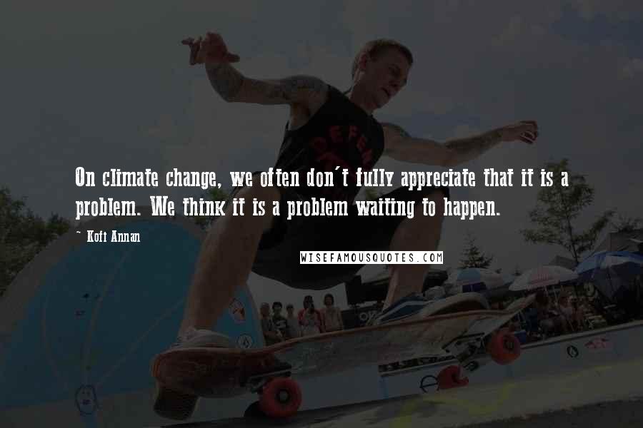 Kofi Annan Quotes: On climate change, we often don't fully appreciate that it is a problem. We think it is a problem waiting to happen.