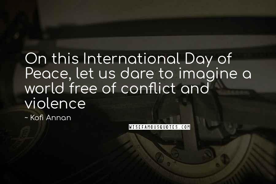 Kofi Annan Quotes: On this International Day of Peace, let us dare to imagine a world free of conflict and violence