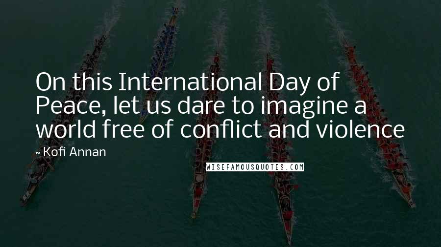 Kofi Annan Quotes: On this International Day of Peace, let us dare to imagine a world free of conflict and violence