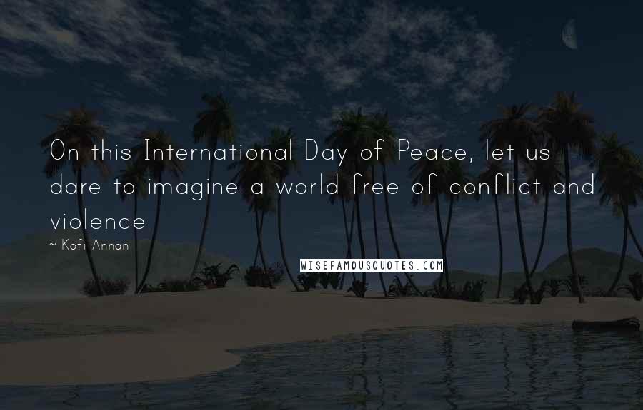 Kofi Annan Quotes: On this International Day of Peace, let us dare to imagine a world free of conflict and violence