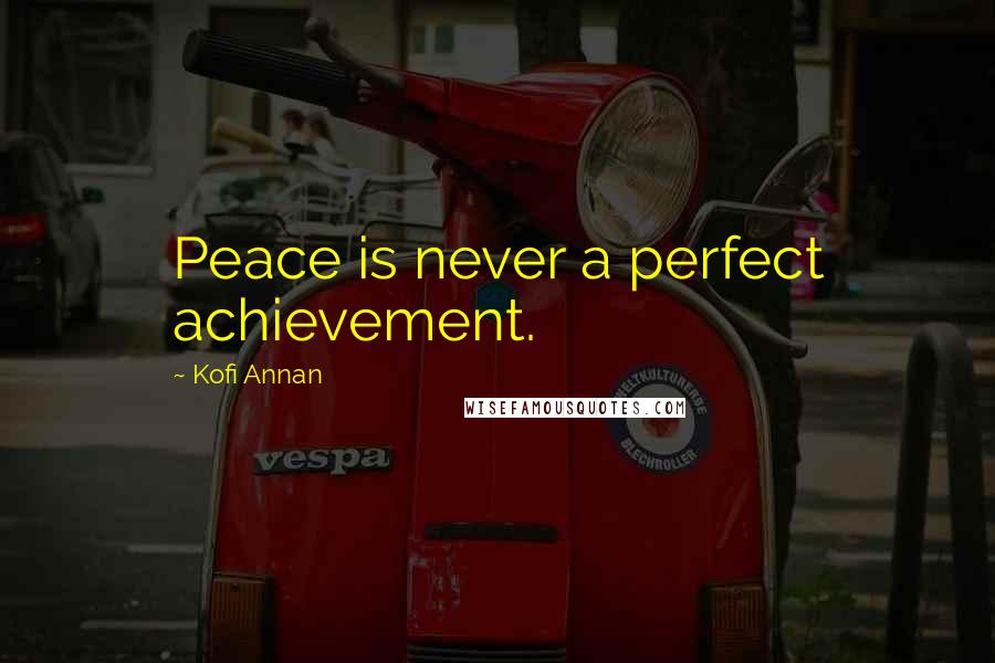 Kofi Annan Quotes: Peace is never a perfect achievement.