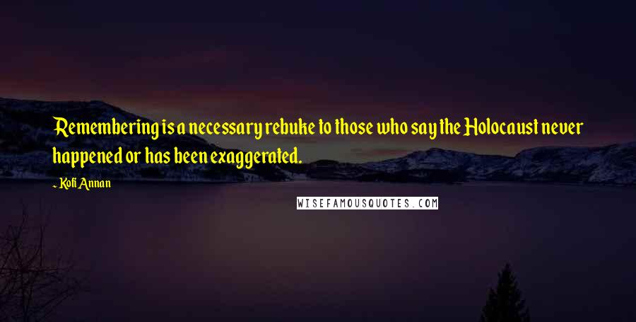 Kofi Annan Quotes: Remembering is a necessary rebuke to those who say the Holocaust never happened or has been exaggerated.