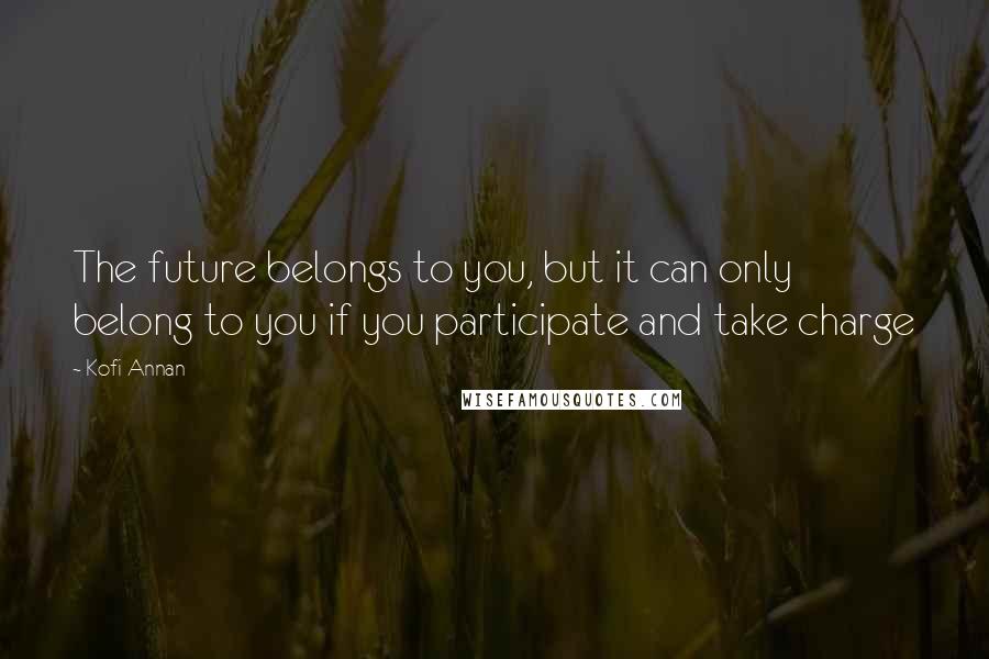 Kofi Annan Quotes: The future belongs to you, but it can only belong to you if you participate and take charge