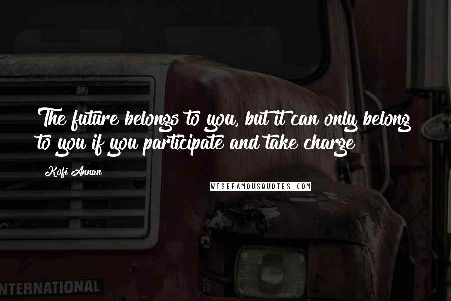 Kofi Annan Quotes: The future belongs to you, but it can only belong to you if you participate and take charge