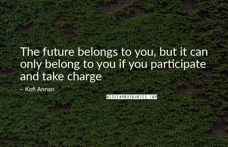 Kofi Annan Quotes: The future belongs to you, but it can only belong to you if you participate and take charge