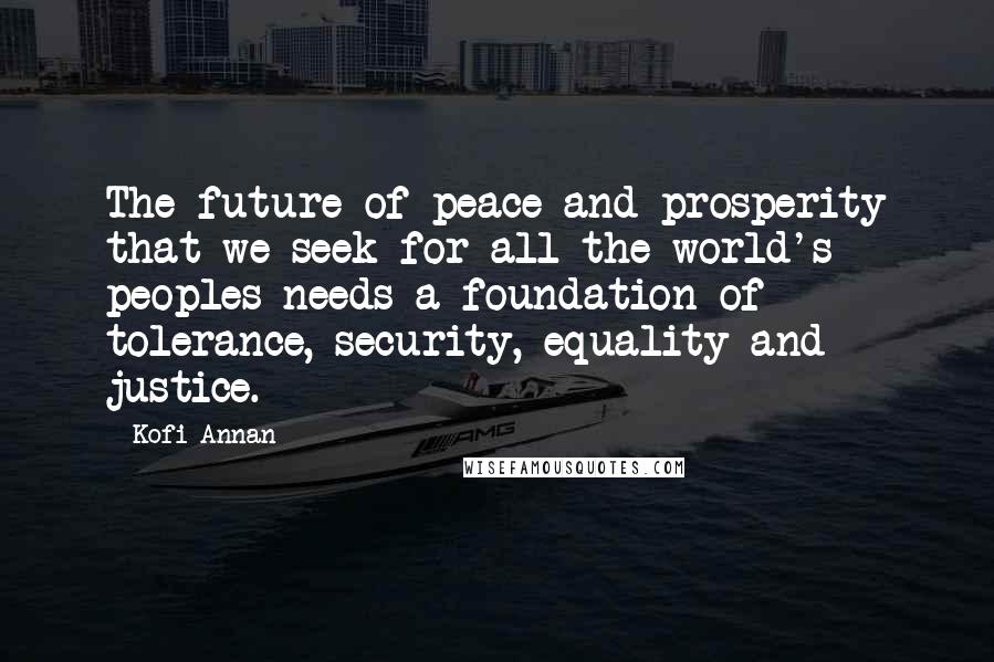 Kofi Annan Quotes: The future of peace and prosperity that we seek for all the world's peoples needs a foundation of tolerance, security, equality and justice.