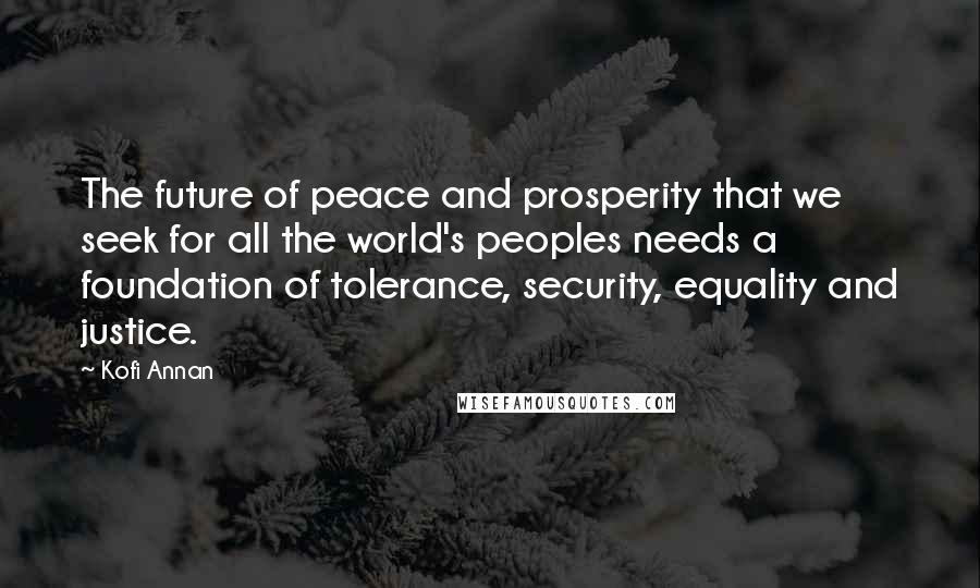 Kofi Annan Quotes: The future of peace and prosperity that we seek for all the world's peoples needs a foundation of tolerance, security, equality and justice.