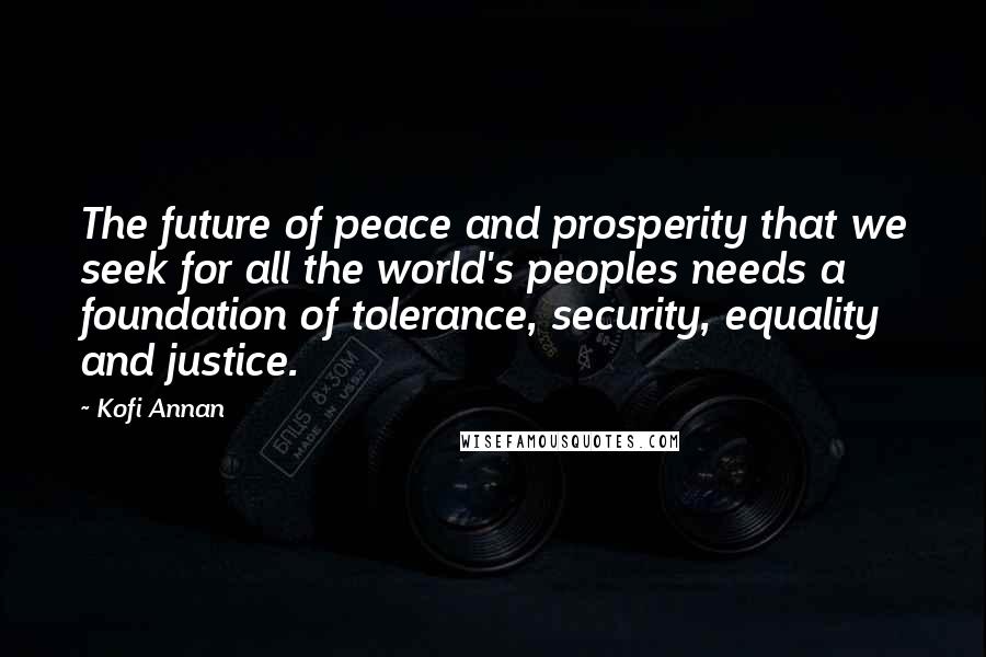 Kofi Annan Quotes: The future of peace and prosperity that we seek for all the world's peoples needs a foundation of tolerance, security, equality and justice.