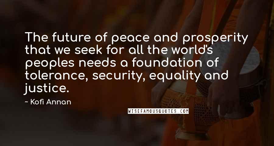 Kofi Annan Quotes: The future of peace and prosperity that we seek for all the world's peoples needs a foundation of tolerance, security, equality and justice.