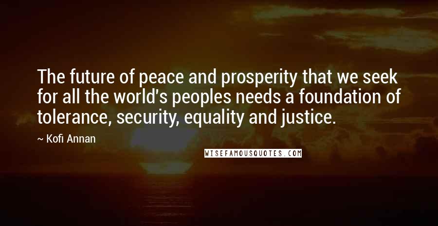 Kofi Annan Quotes: The future of peace and prosperity that we seek for all the world's peoples needs a foundation of tolerance, security, equality and justice.