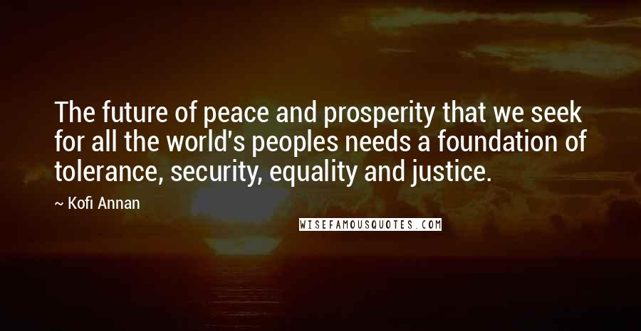 Kofi Annan Quotes: The future of peace and prosperity that we seek for all the world's peoples needs a foundation of tolerance, security, equality and justice.