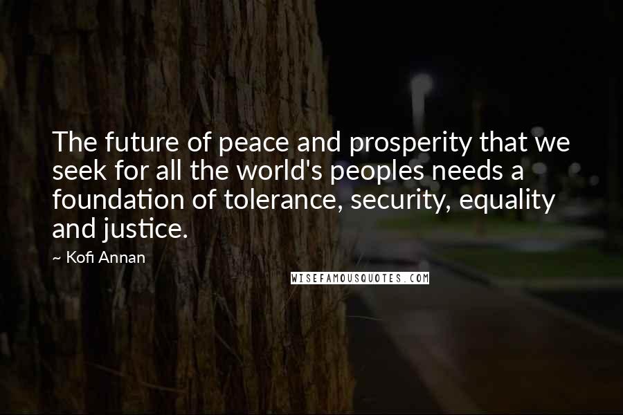 Kofi Annan Quotes: The future of peace and prosperity that we seek for all the world's peoples needs a foundation of tolerance, security, equality and justice.