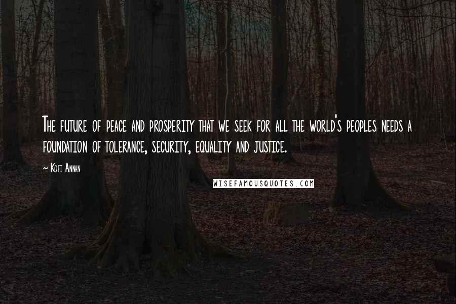 Kofi Annan Quotes: The future of peace and prosperity that we seek for all the world's peoples needs a foundation of tolerance, security, equality and justice.