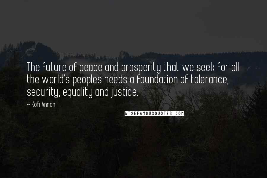 Kofi Annan Quotes: The future of peace and prosperity that we seek for all the world's peoples needs a foundation of tolerance, security, equality and justice.