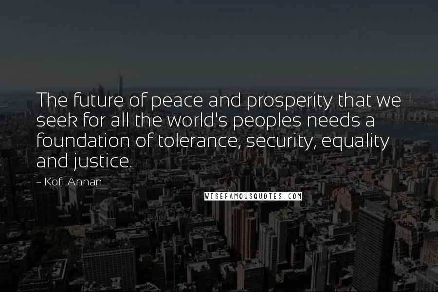 Kofi Annan Quotes: The future of peace and prosperity that we seek for all the world's peoples needs a foundation of tolerance, security, equality and justice.