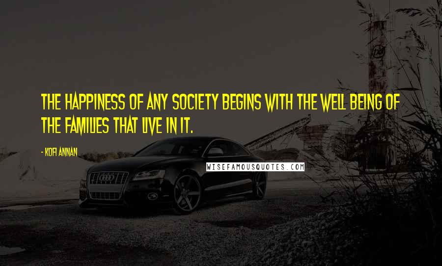 Kofi Annan Quotes: The happiness of any society begins with the well being of the families that live in it.