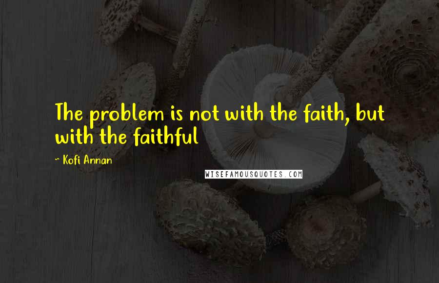 Kofi Annan Quotes: The problem is not with the faith, but with the faithful