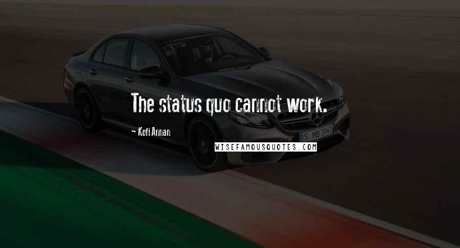 Kofi Annan Quotes: The status quo cannot work.