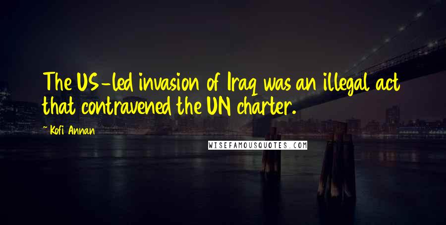Kofi Annan Quotes: The US-led invasion of Iraq was an illegal act that contravened the UN charter.