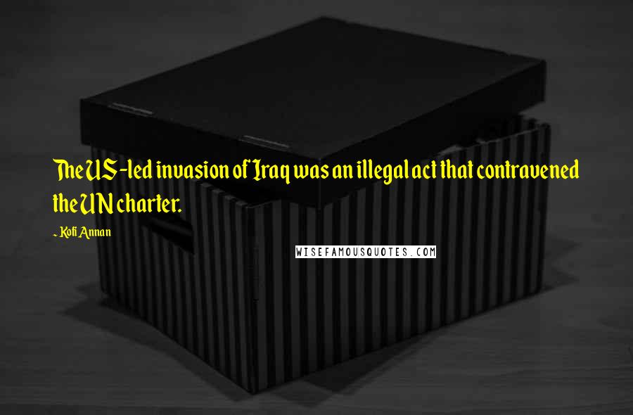 Kofi Annan Quotes: The US-led invasion of Iraq was an illegal act that contravened the UN charter.