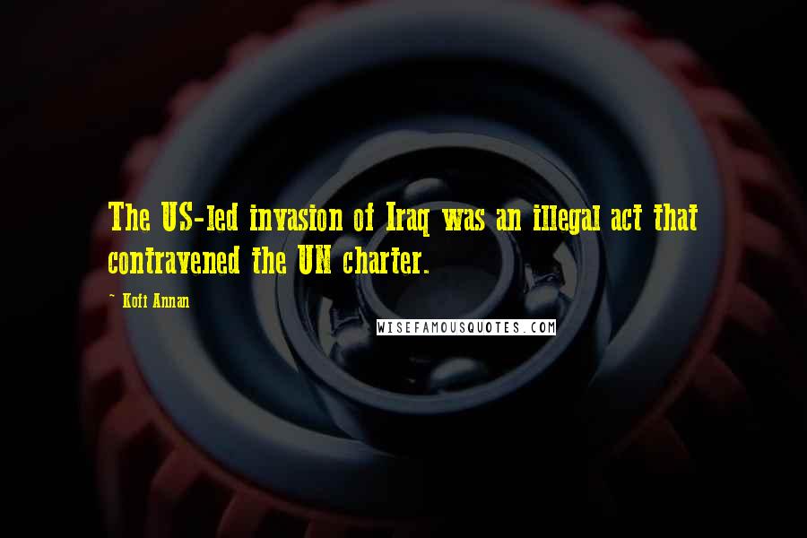 Kofi Annan Quotes: The US-led invasion of Iraq was an illegal act that contravened the UN charter.