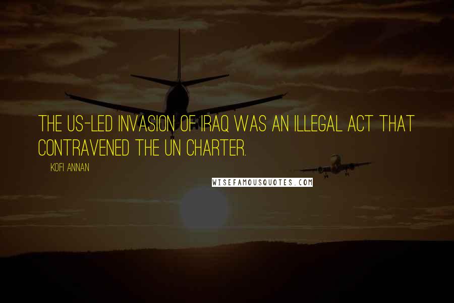Kofi Annan Quotes: The US-led invasion of Iraq was an illegal act that contravened the UN charter.