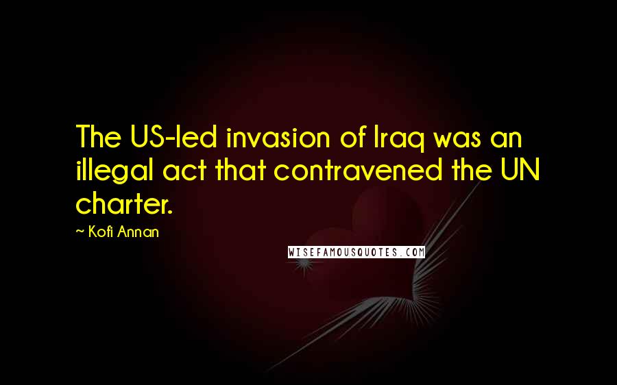 Kofi Annan Quotes: The US-led invasion of Iraq was an illegal act that contravened the UN charter.
