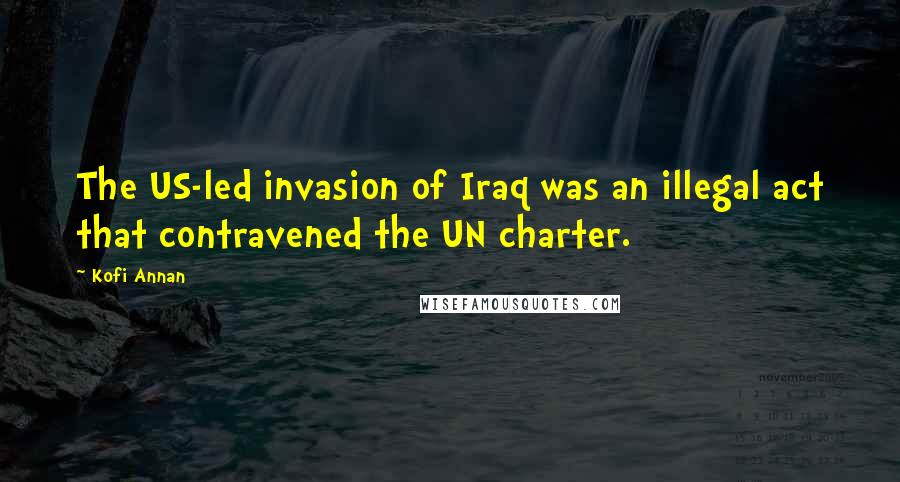 Kofi Annan Quotes: The US-led invasion of Iraq was an illegal act that contravened the UN charter.