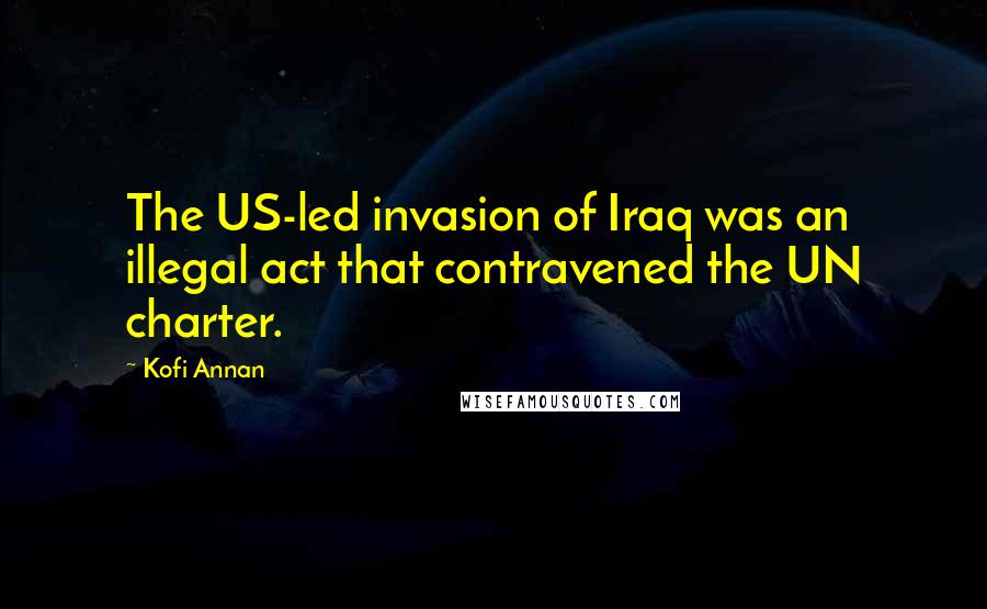 Kofi Annan Quotes: The US-led invasion of Iraq was an illegal act that contravened the UN charter.