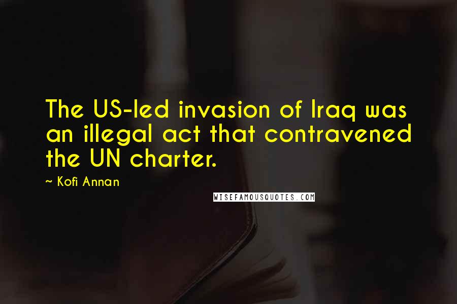 Kofi Annan Quotes: The US-led invasion of Iraq was an illegal act that contravened the UN charter.