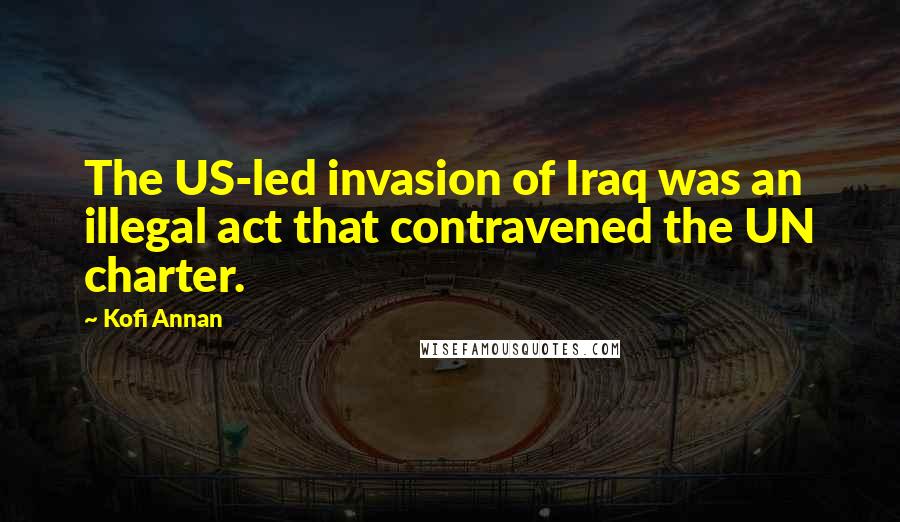 Kofi Annan Quotes: The US-led invasion of Iraq was an illegal act that contravened the UN charter.