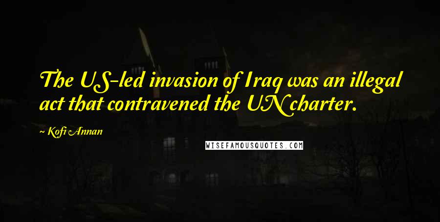 Kofi Annan Quotes: The US-led invasion of Iraq was an illegal act that contravened the UN charter.