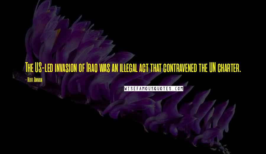 Kofi Annan Quotes: The US-led invasion of Iraq was an illegal act that contravened the UN charter.