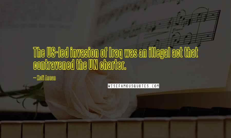 Kofi Annan Quotes: The US-led invasion of Iraq was an illegal act that contravened the UN charter.